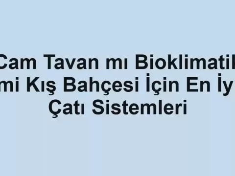 Cam Tavan mı Bioklimatik mi Kış Bahçesi İçin En İyi Çatı Sistemleri