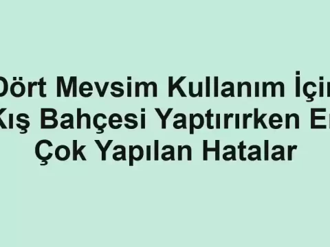 Dört Mevsim Kullanım İçin Kış Bahçesi Yaptırırken En Çok Yapılan Hatalar