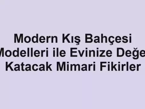 Modern Kış Bahçesi Modelleri ile Evinize Değer Katacak Mimari Fikirler