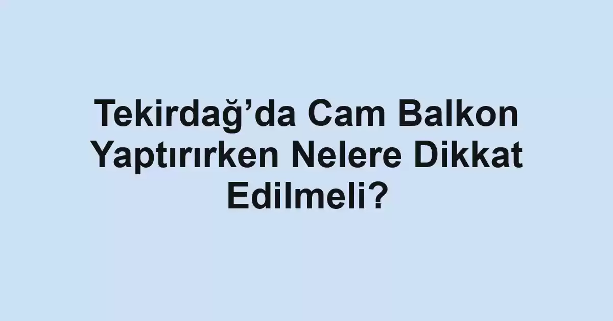 Tekirdağ’da Cam Balkon Yaptırırken Nelere Dikkat Edilmeli?