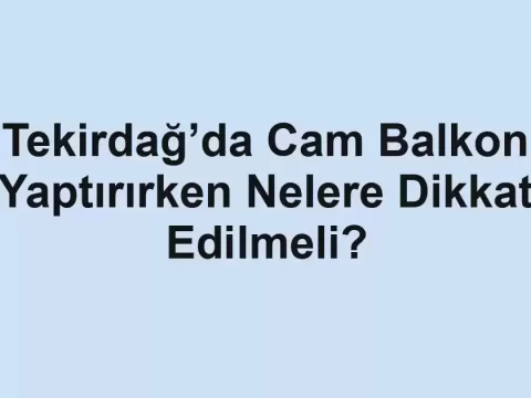 Tekirdağ’da Cam Balkon Yaptırırken Nelere Dikkat Edilmeli?